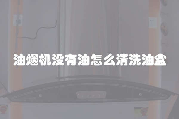 油烟机没有油怎么清洗油盒