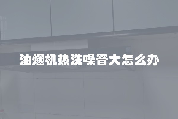 油烟机热洗噪音大怎么办