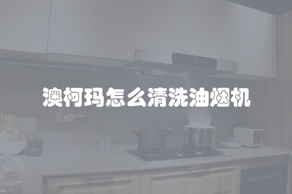 澳柯玛怎么清洗油烟机