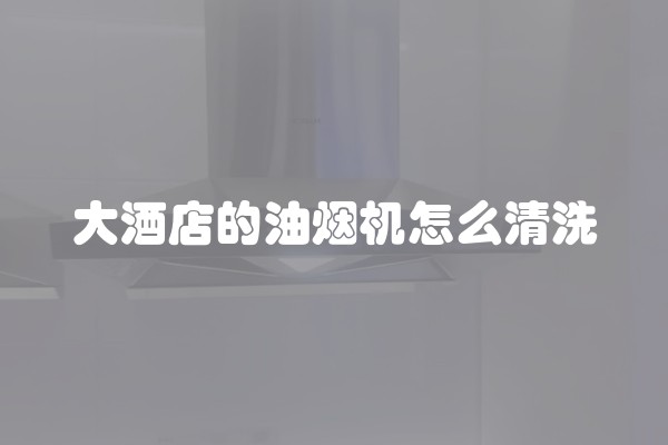 大酒店的油烟机怎么清洗