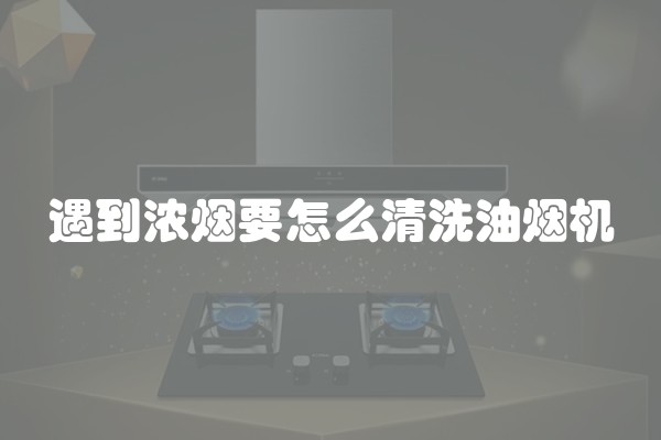 遇到浓烟要怎么清洗油烟机