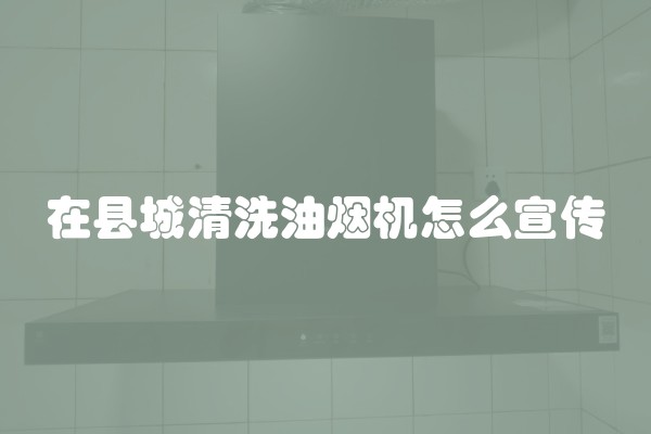 在县城清洗油烟机怎么宣传