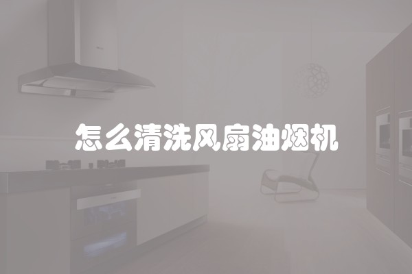怎么清洗风扇油烟机