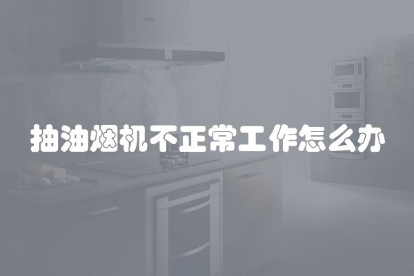抽油烟机不正常工作怎么办