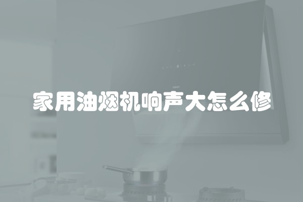 家用油烟机响声大怎么修