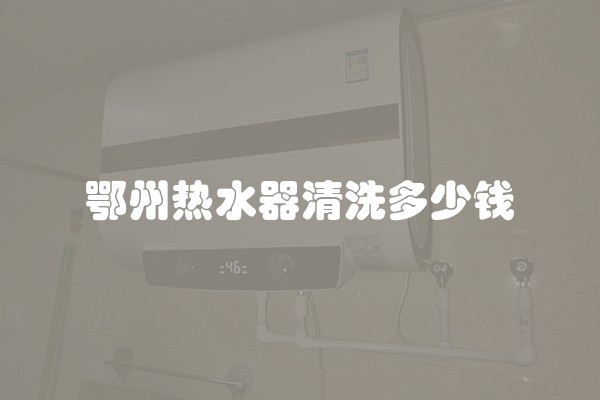 鄂州热水器清洗多少钱