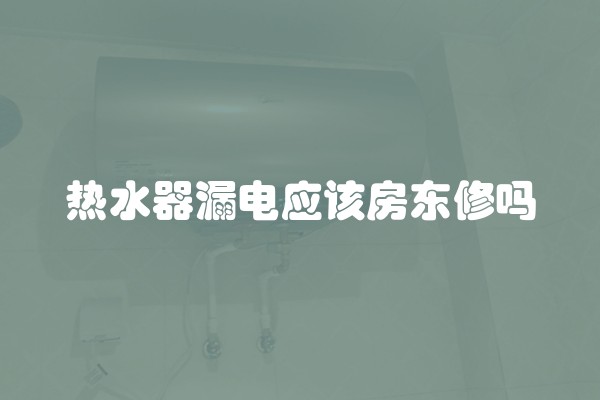 热水器漏电应该房东修吗