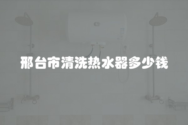 邢台市清洗热水器多少钱