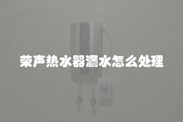 荣声热水器漏水怎么处理