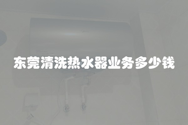 东莞清洗热水器业务多少钱