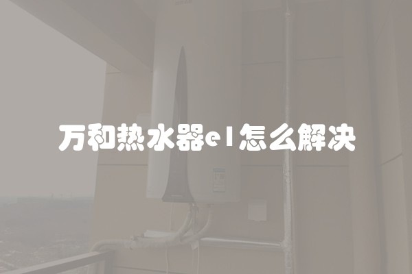 万和热水器e1怎么解决