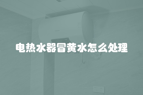 电热水器冒黄水怎么处理