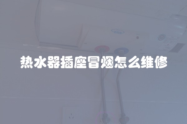 热水器插座冒烟怎么维修
