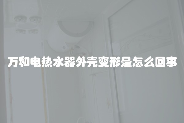 万和电热水器外壳变形是怎么回事