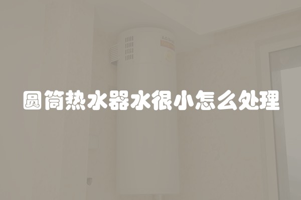 圆筒热水器水很小怎么处理