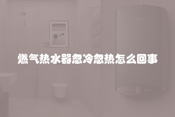 燃气热水器忽冷忽热怎么回事