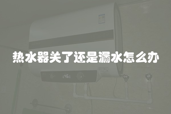 热水器关了还是漏水怎么办