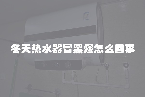 冬天热水器冒黑烟怎么回事