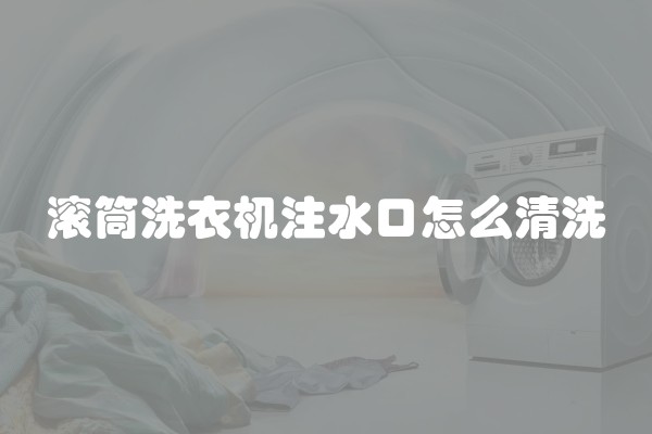滚筒洗衣机注水口怎么清洗