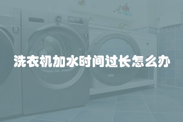 洗衣机加水时间过长怎么办