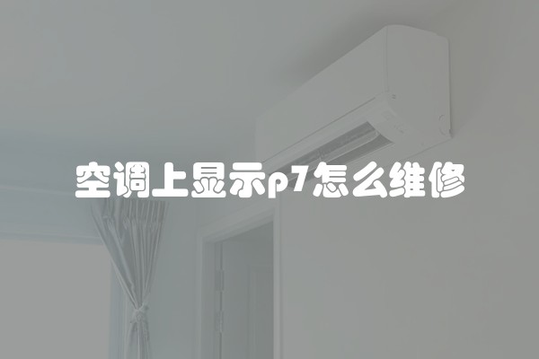 空调上显示p7怎么维修
