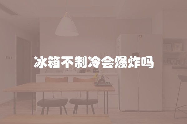 冰箱不制冷会爆炸吗