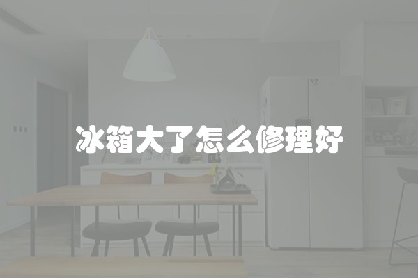 冰箱大了怎么修理好