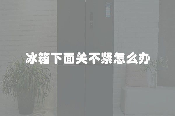 冰箱下面关不紧怎么办