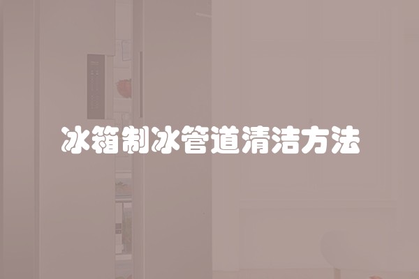 冰箱制冰管道清洁方法