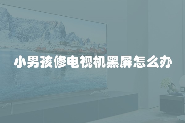小男孩修电视机黑屏怎么办