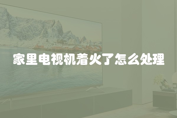 家里电视机着火了怎么处理