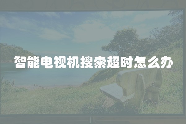 智能电视机搜索超时怎么办