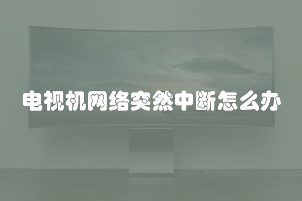 电视机网络突然中断怎么办
