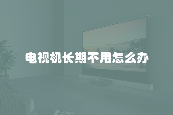 电视机长期不用怎么办