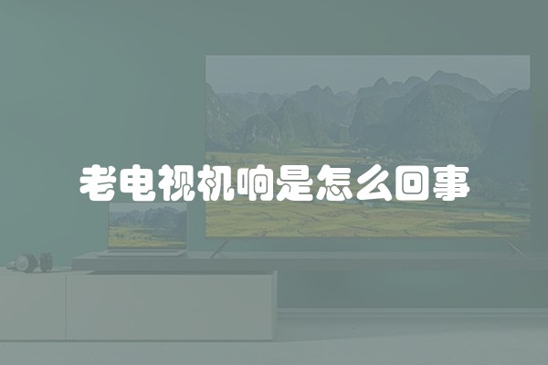 老电视机响是怎么回事