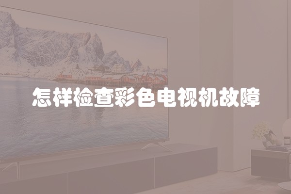 怎样检查彩色电视机故障
