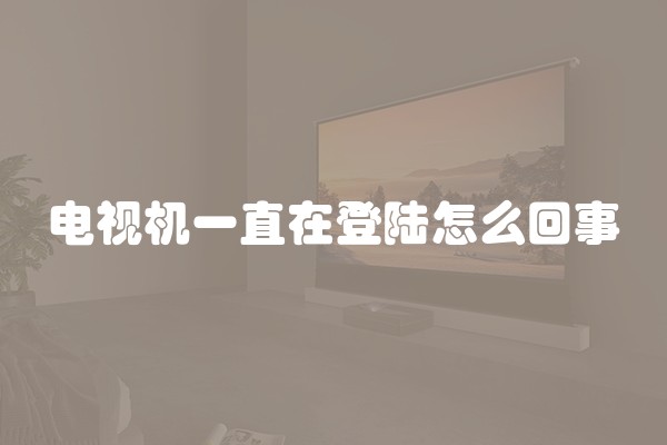 电视机一直在登陆怎么回事