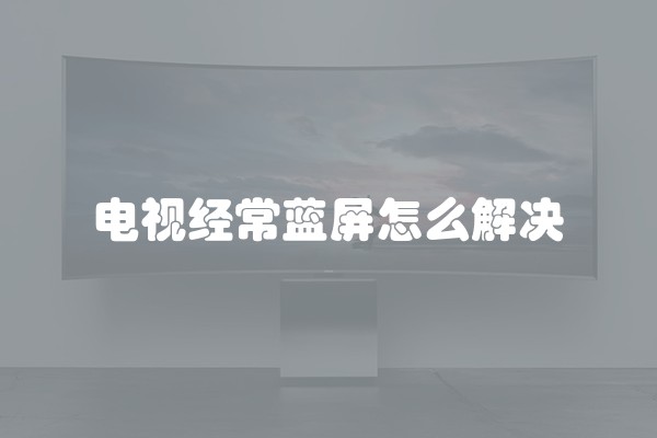 电视经常蓝屏怎么解决