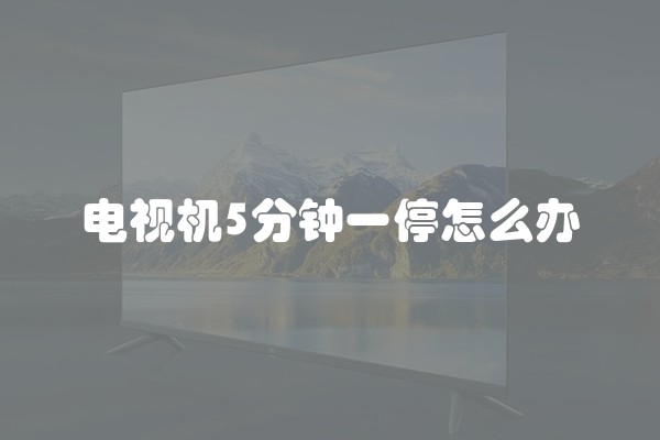 电视机5分钟一停怎么办