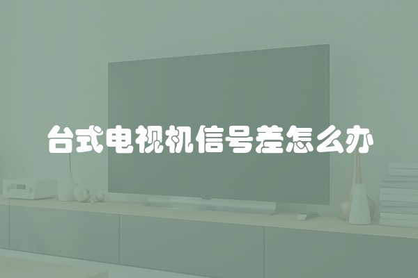 台式电视机信号差怎么办