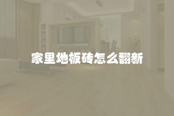 家里地板砖怎么翻新