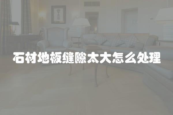 石材地板缝隙太大怎么处理