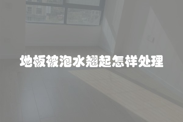 地板被泡水翘起怎样处理