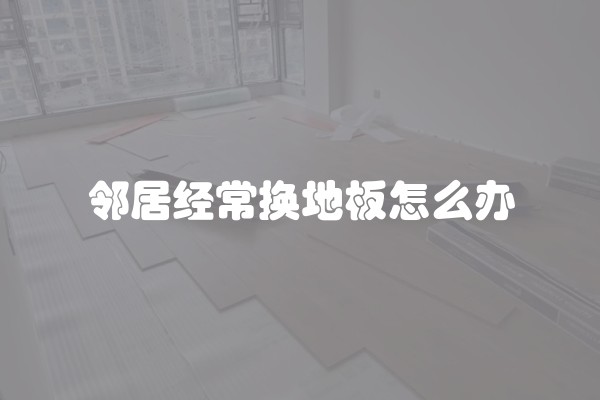 邻居经常换地板怎么办