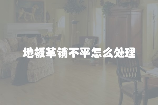 地板革铺不平怎么处理