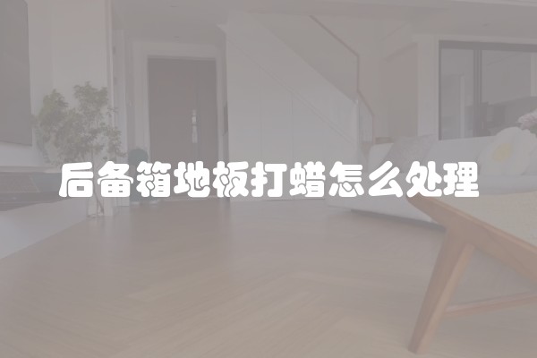 后备箱地板打蜡怎么处理