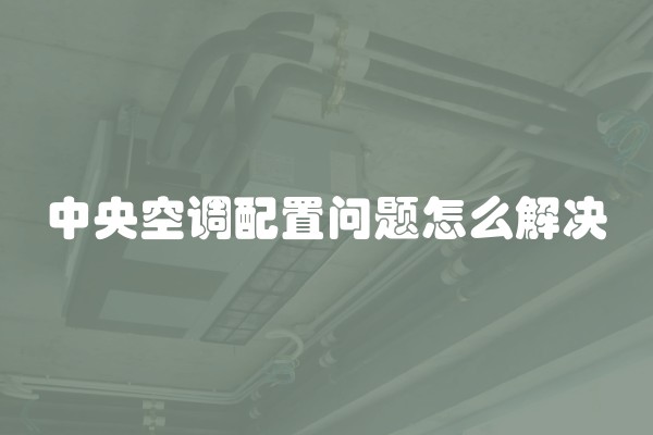 中央空调配置问题怎么解决