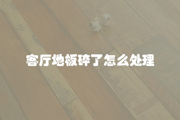 客厅地板碎了怎么处理