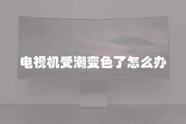 电视机受潮变色了怎么办