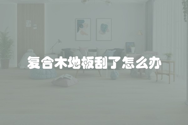 复合木地板刮了怎么办